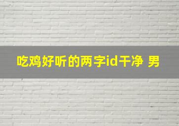 吃鸡好听的两字id干净 男